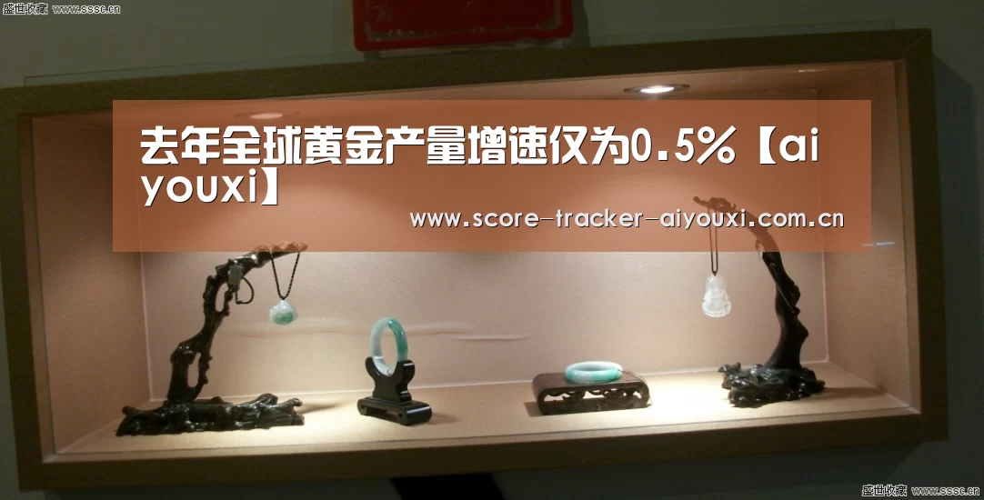 去年全球黄金产量增速仅为0.5%【aiyouxi】(图1) 去年全球黄金产量增速仅为0.5%【aiyouxi】(图1)